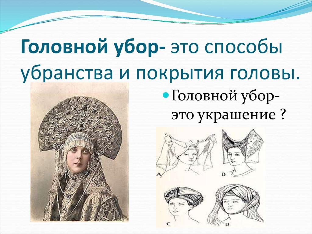 Головной убор- это способы убранства и покрытия головы.
