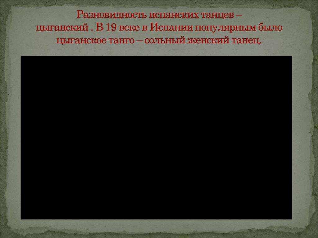 Разновидность испанских танцев – цыганский . В 19 веке в Испании популярным было цыганское танго – сольный женский танец.