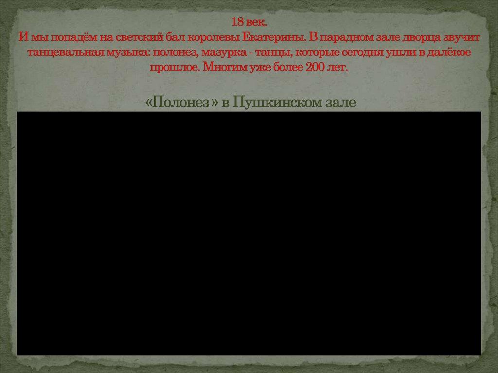 18 век. И мы попадём на светский бал королевы Екатерины. В парадном зале дворца звучит танцевальная музыка: полонез, мазурка -
