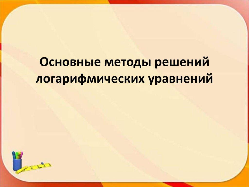 Основные методы решений логарифмических уравнений