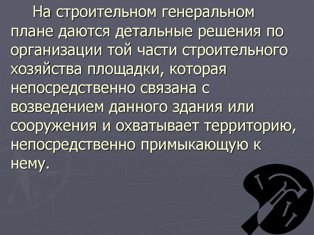 На строительном генеральном плане даются детальные решения по организации той части строительного хозяйства площадки, которая