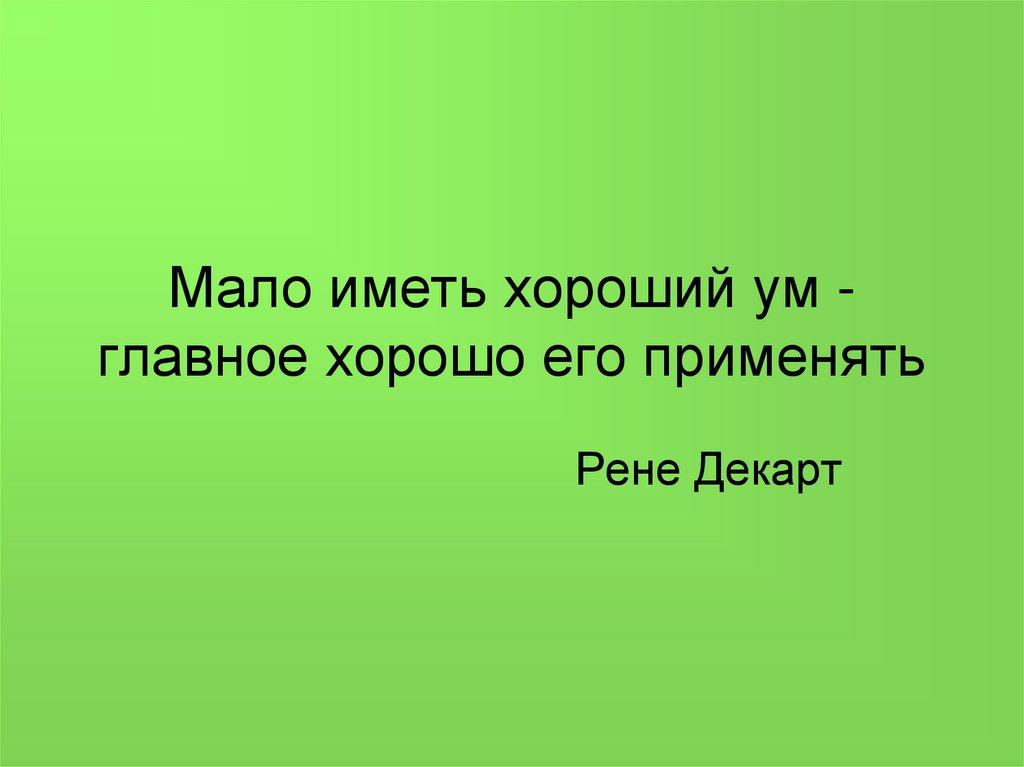 Мало иметь хороший ум -главное хорошо его применять