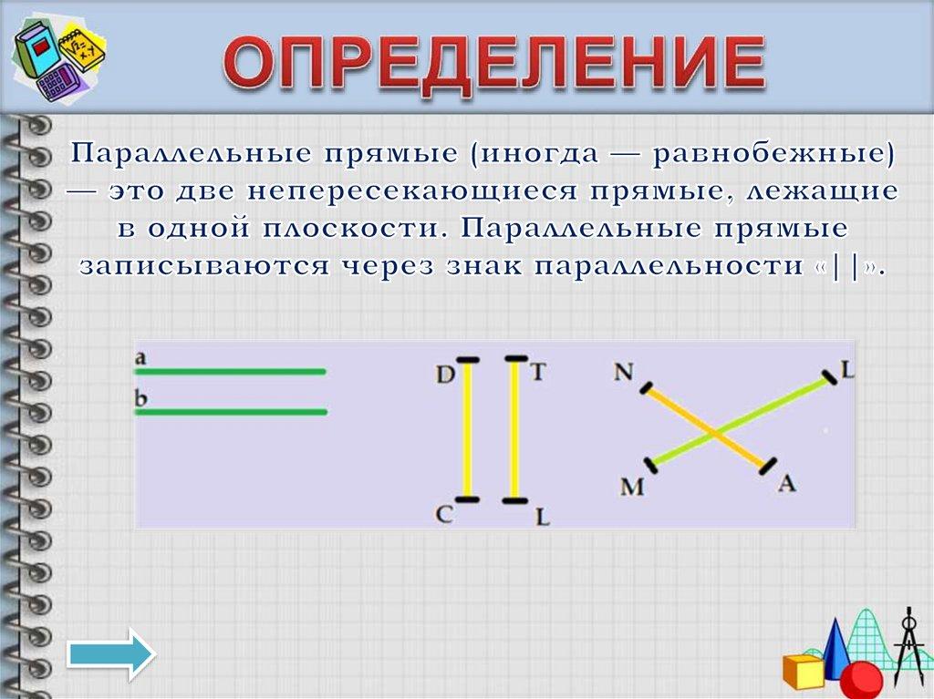 Параллельные прямые (иногда — равнобежные) — это две непересекающиеся прямые, лежащие в одной плоскости. Параллельные прямые