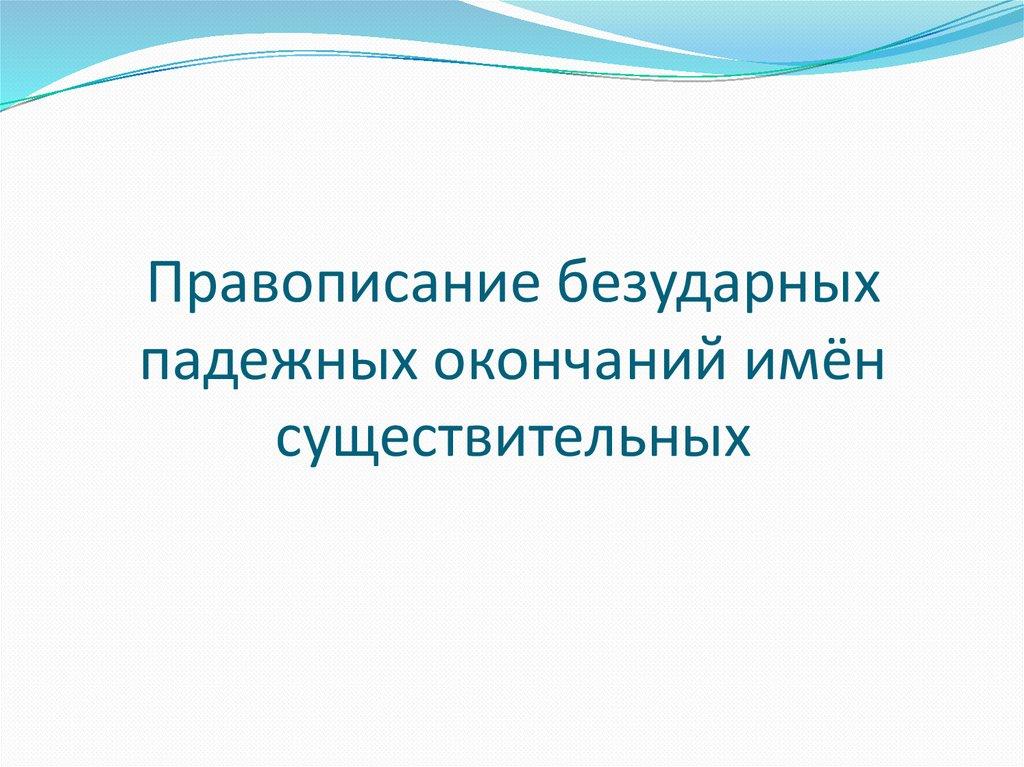 Правописание безударных падежных окончаний имён существительных
