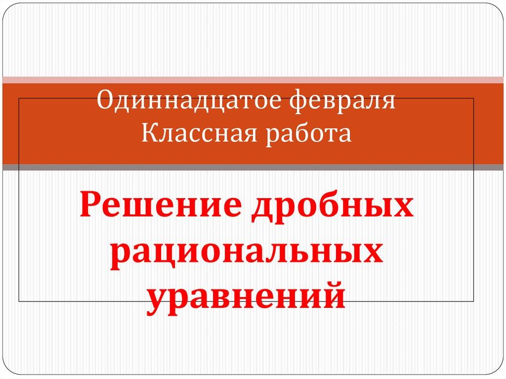 Одиннадцатое февраля Классная работа Решение дробных рациональных уравнений