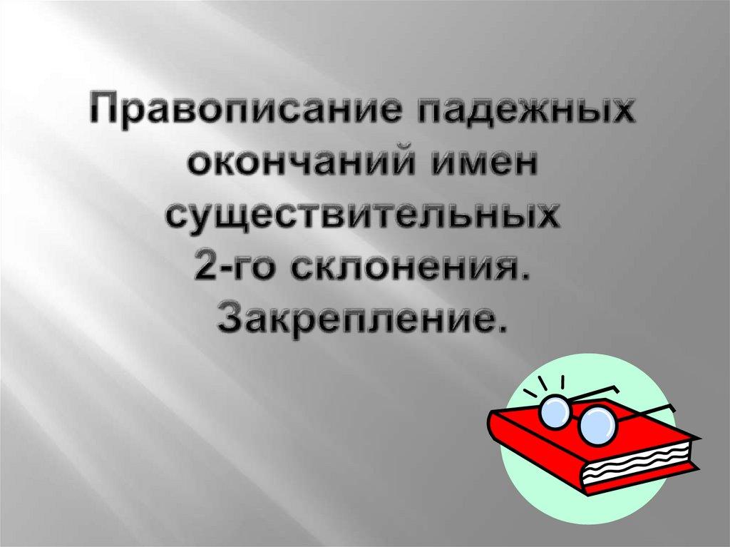 Правописание падежных окончаний имен существительных 2-го склонения. Закрепление.