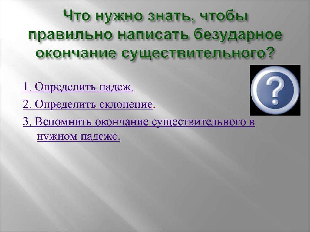 Что нужно знать, чтобы правильно написать безударное окончание существительного?