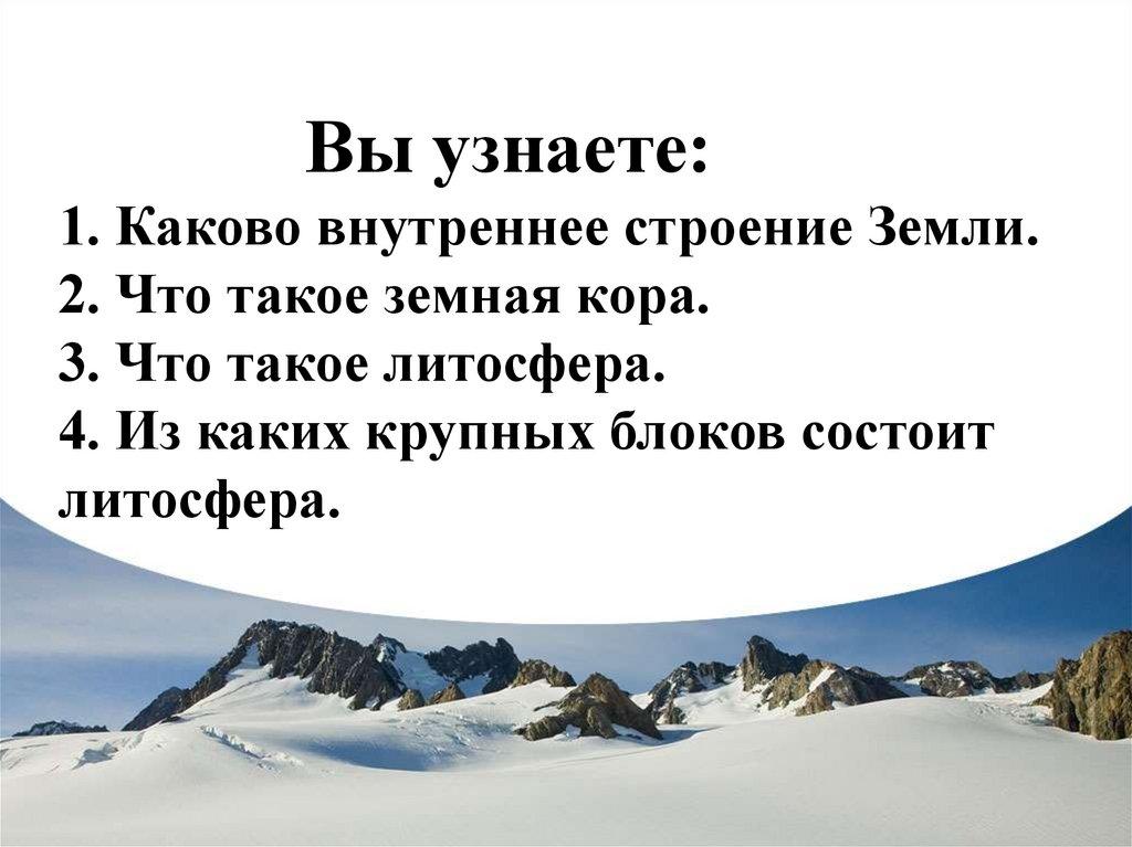 Вы узнаете: 1. Каково внутреннее строение Земли. 2. Что такое земная кора. 3. Что такое литосфера. 4. Из каких крупных блоков