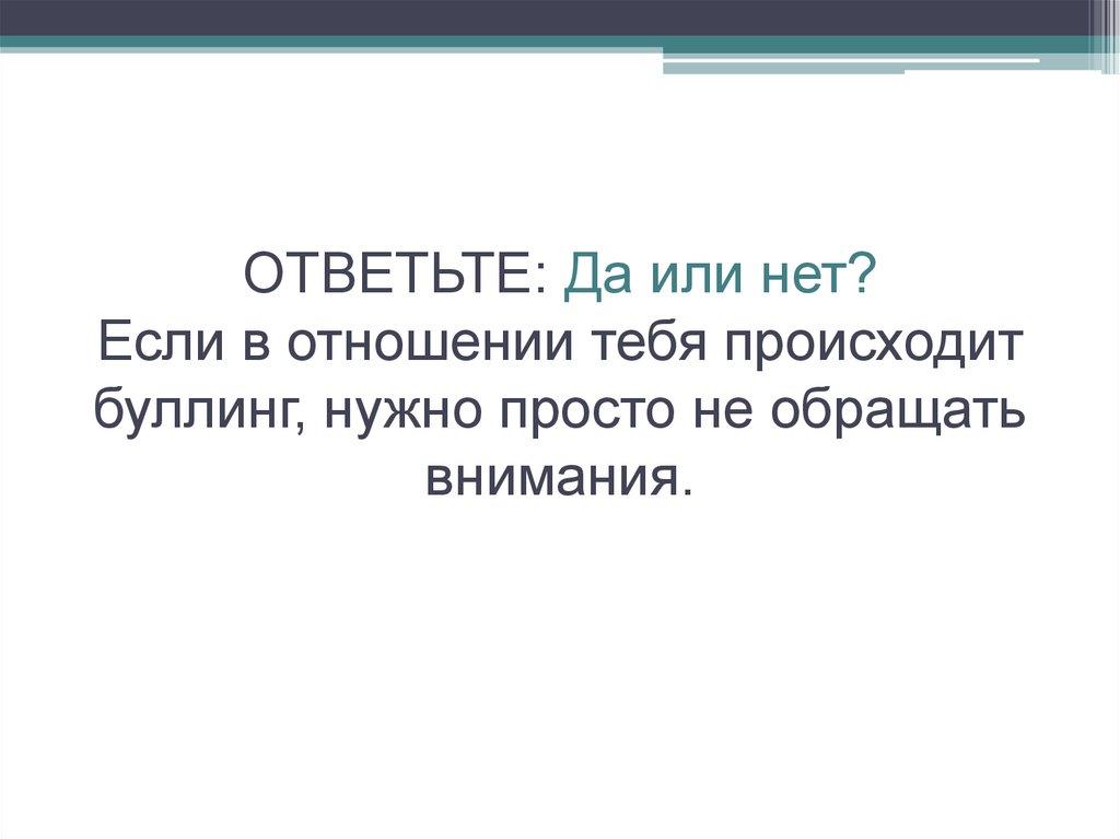 ОТВЕТЬТЕ: Да или нет? Если в отношении тебя происходит буллинг, нужно просто не обращать внимания.