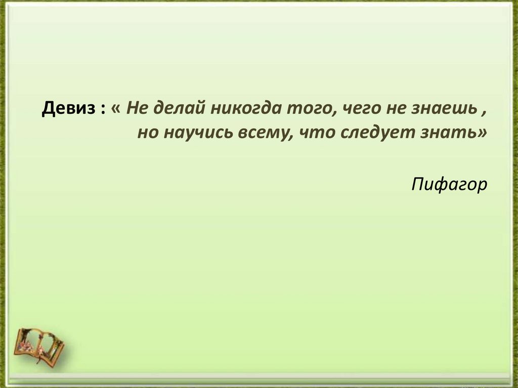 Девиз : « Не делай никогда того, чего не знаешь , но научись всему, что следует знать» Пифагор