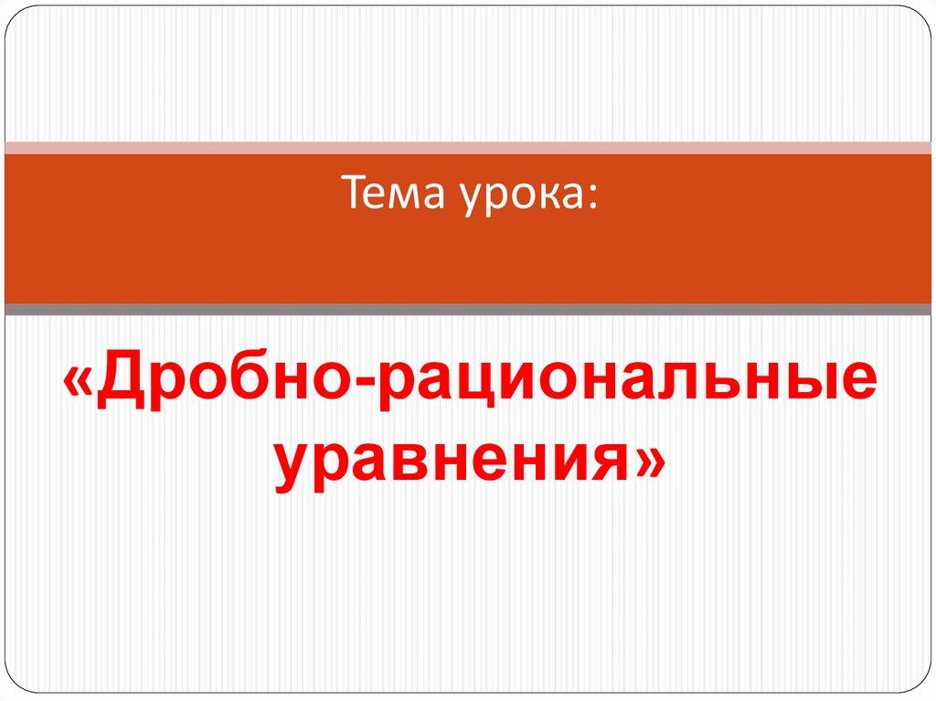 Тема урока: «Дробно-рациональные уравнения»