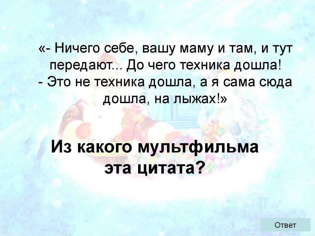 «- Ничего себе, вашу маму и там, и тут передают... До чего техника дошла! - Это не техника дошла, а я сама сюда дошла, на