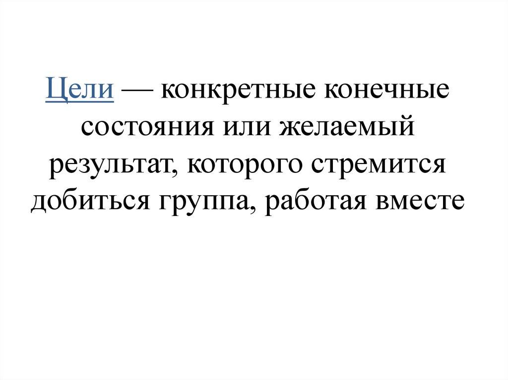 Цели — конкретные конечные состояния или желаемый результат, которого стремится добиться группа, работая вместе