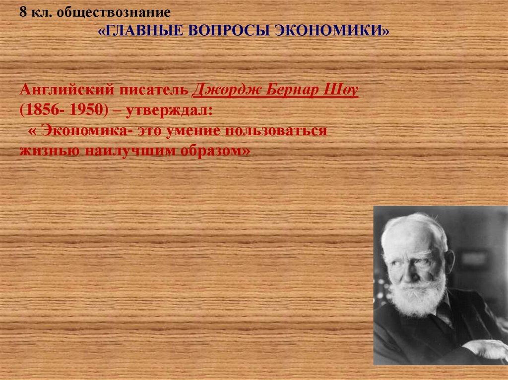 8 кл. обществознание «ГЛАВНЫЕ ВОПРОСЫ ЭКОНОМИКИ» Английский писатель Джордж Бернар Шоу (1856- 1950) – утверждал: « Экономика-