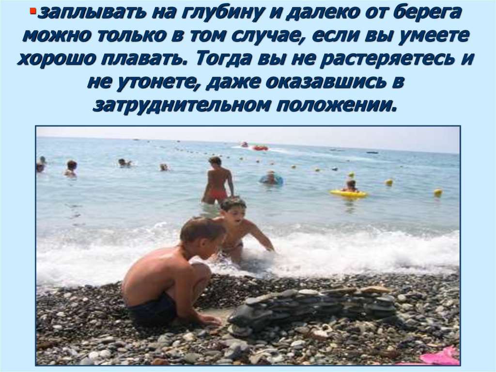 заплывать на глубину и далеко от берега можно только в том случае, если вы умеете хорошо плавать. Тогда вы не растеряетесь и не