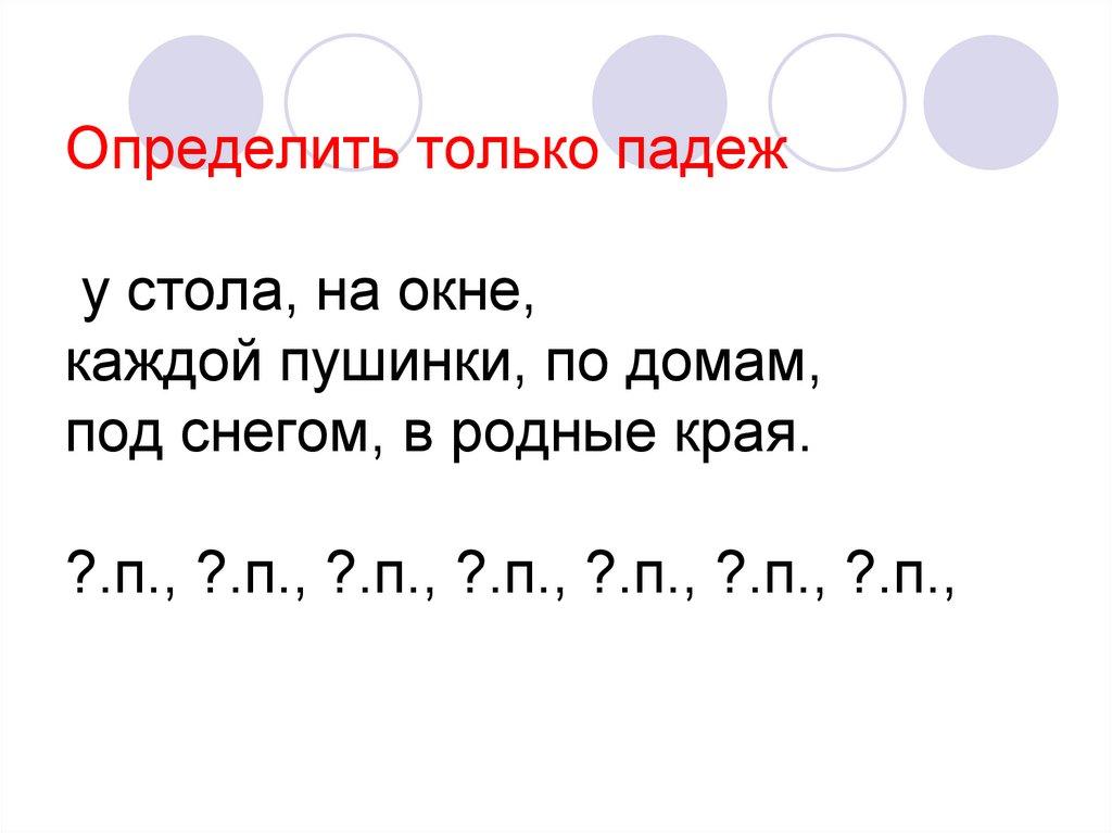Определить только падеж у стола, на окне, каждой пушинки, по домам, под снегом, в родные края. ?.п., ?.п., ?.п., ?.п., ?.п.,