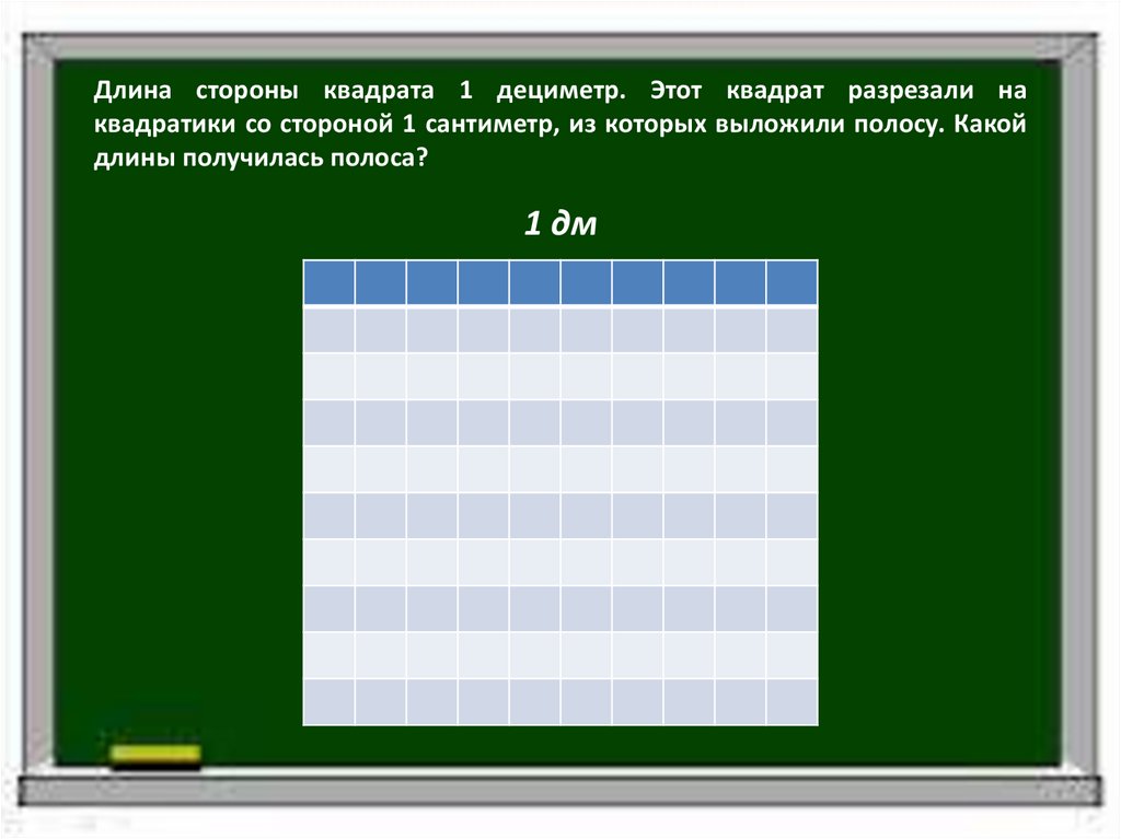Длина стороны квадрата 1 дециметр. Этот квадрат разрезали на квадратики со стороной 1 сантиметр, из которых выложили полосу.