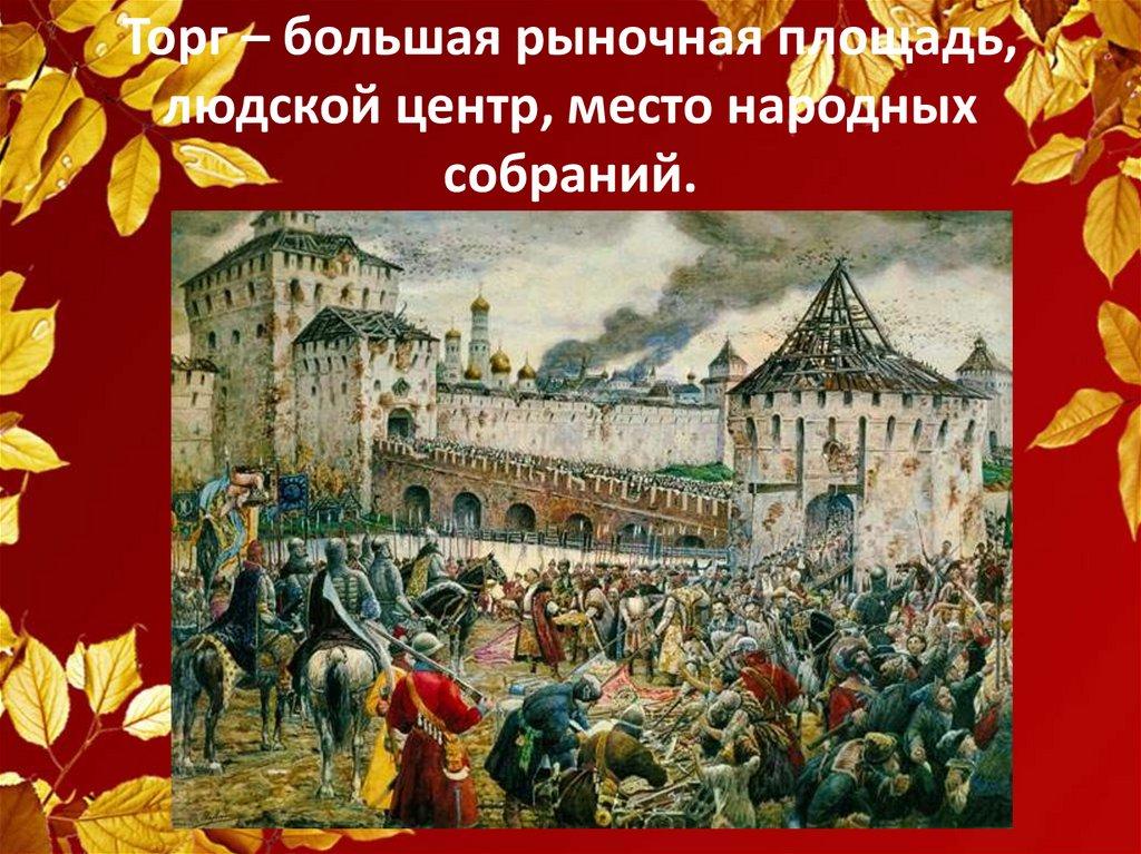 Торг – большая рыночная площадь, людской центр, место народных собраний.