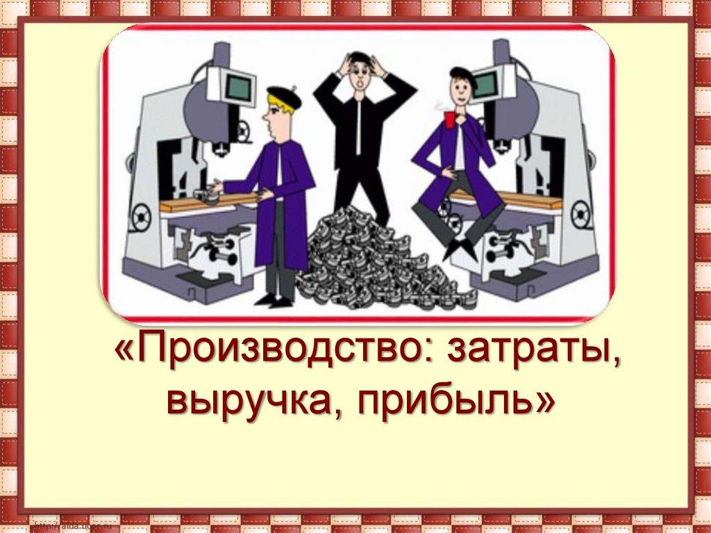 Тема урока: «Производство: затраты, выручка, прибыль»