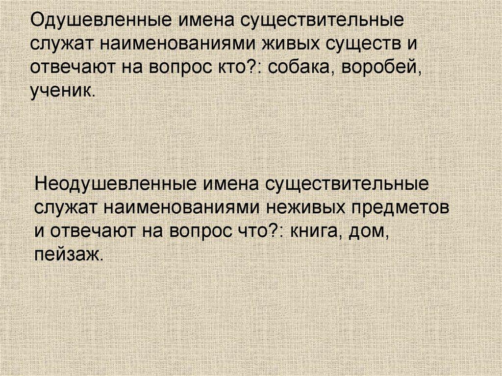 Одушевленные имена существительные служат наименованиями живых существ и отвечают на вопрос кто?: собака, воробей, ученик.