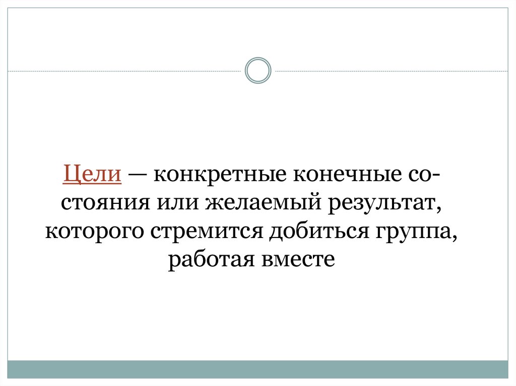 Цели — конкретные конечные со­стояния или желаемый результат, которого стремится добиться группа, работая вместе