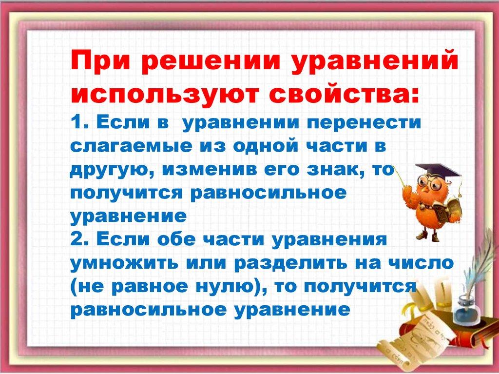 При решении уравнений используют свойства: 1. Если в уравнении перенести слагаемые из одной части в другую, изменив его знак,