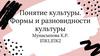 Понятие культуры. Формы и разновидности культуры
