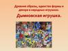 Древние образы, единство формы и декора в народных игрушках. Дымковская игрушка