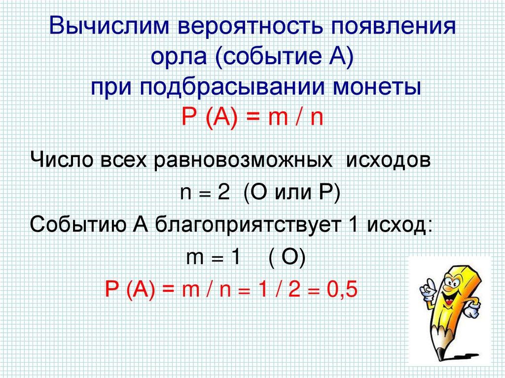 Вычислим вероятность появления орла (событие А) при подбрасывании монеты Р (А) = m / n
