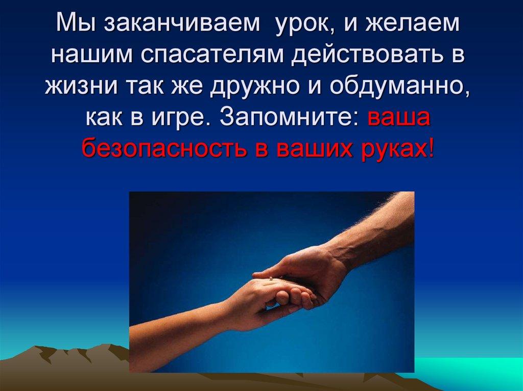 Мы заканчиваем урок, и желаем нашим спасателям действовать в жизни так же дружно и обдуманно, как в игре. Запомните: ваша