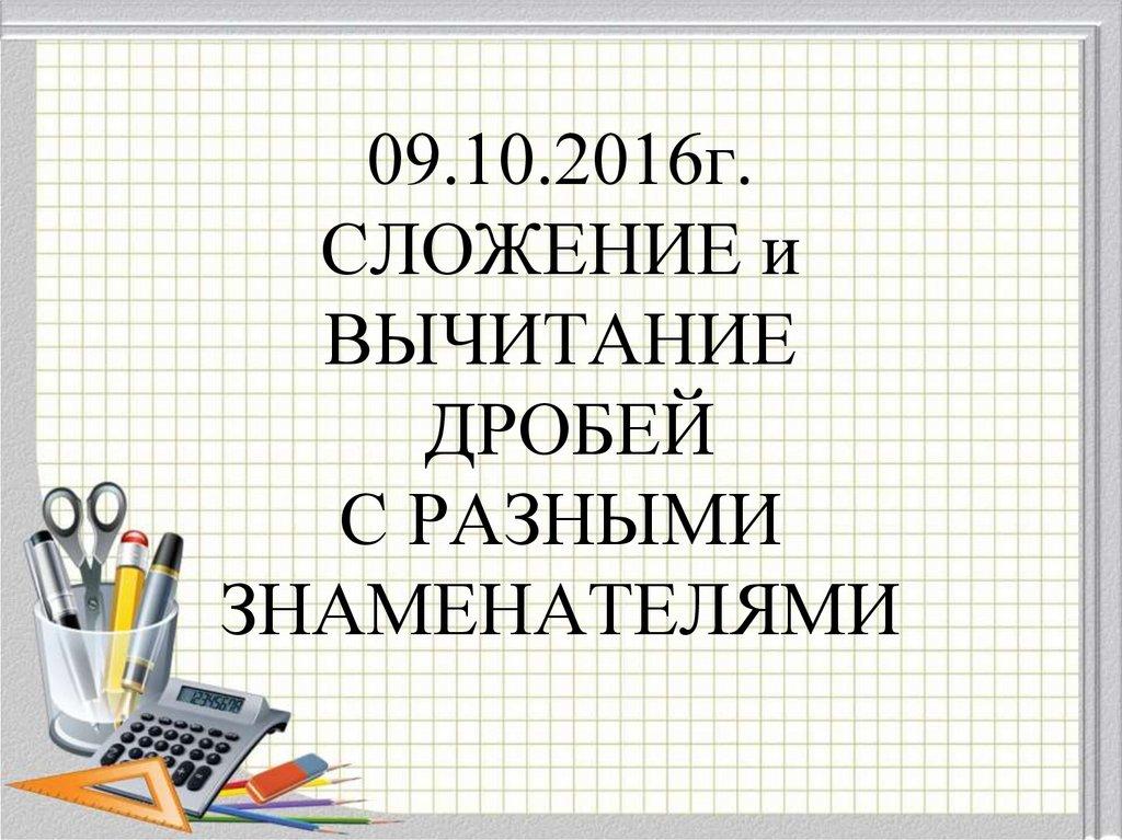 09.10.2016г. СЛОЖЕНИЕ и ВЫЧИТАНИЕ ДРОБЕЙ С РАЗНЫМИ ЗНАМЕНАТЕЛЯМИ