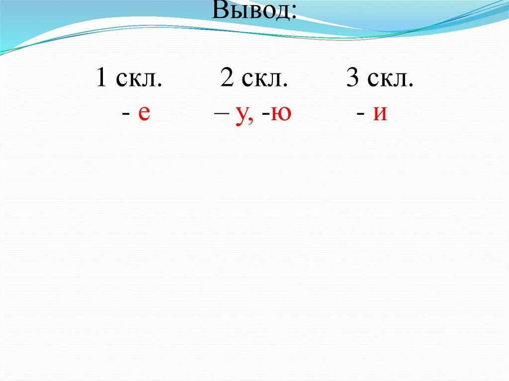   Вывод: 1 скл. 2 скл. 3 скл. - е – у, -ю - и    