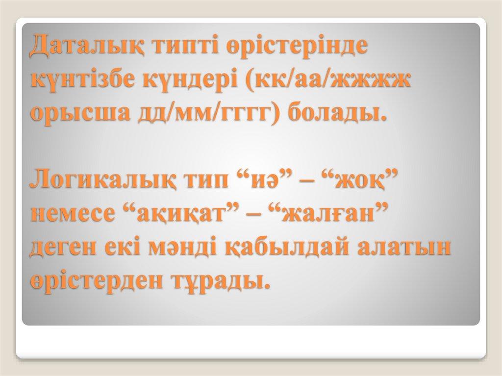 Даталық типті өрістерінде күнтізбе күндері (кк/аа/жжжж орысша дд/мм/гггг) болады. Логикалық тип “иә” – “жоқ” немесе “ақиқат” –