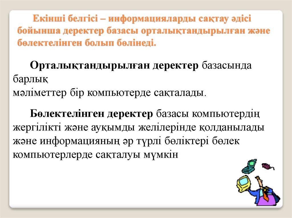 Екінші белгісі – информацияларды сақтау әдісі бойынша деректер базасы орталықтандырылған және бөлектелінген болып бөлінеді.