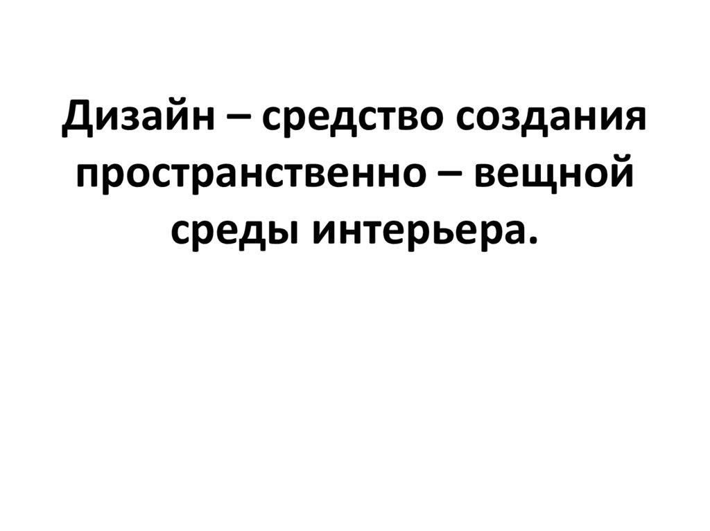 Дизайн – средство создания пространственно – вещной среды интерьера.