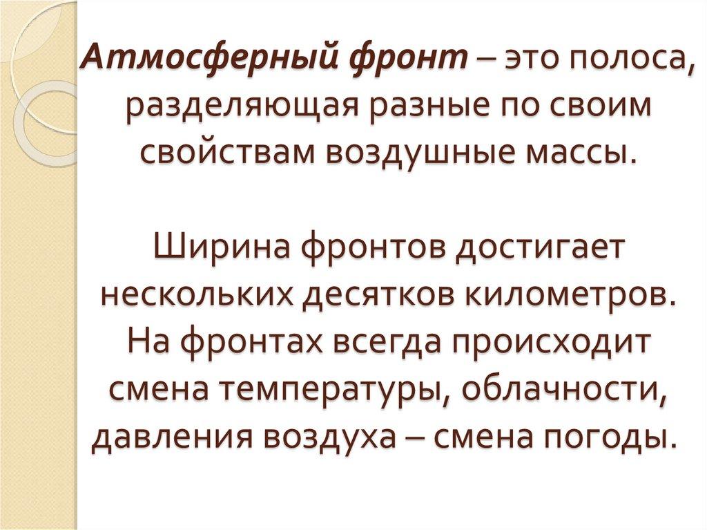 Атмосферный фронт – это полоса, разделяющая разные по своим свойствам воздушные массы. Ширина фронтов достигает нескольких
