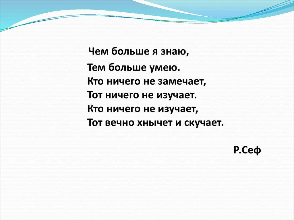 Чем больше я знаю, Тем больше умею. Кто ничего не замечает, Тот ничего не изучает. Кто ничего не изучает, Тот вечно хнычет и