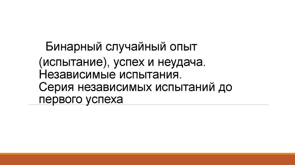  Бинарный случайный опыт (испытание), успех и неудача. Независимые испытания. Серия независимых испытаний до первого успеха
