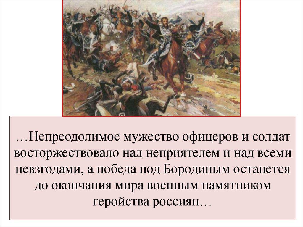 …Непреодолимое мужество офицеров и солдат восторжествовало над неприятелем и над всеми невзгодами, а победа под Бородиным