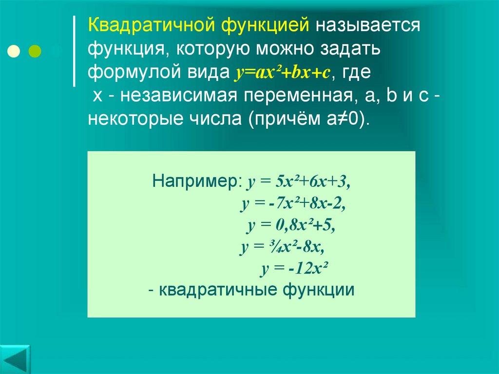 Квадратичной функцией называется функция, которую можно задать формулой вида y=ax²+bx+c, где х - независимая переменная, a, b и