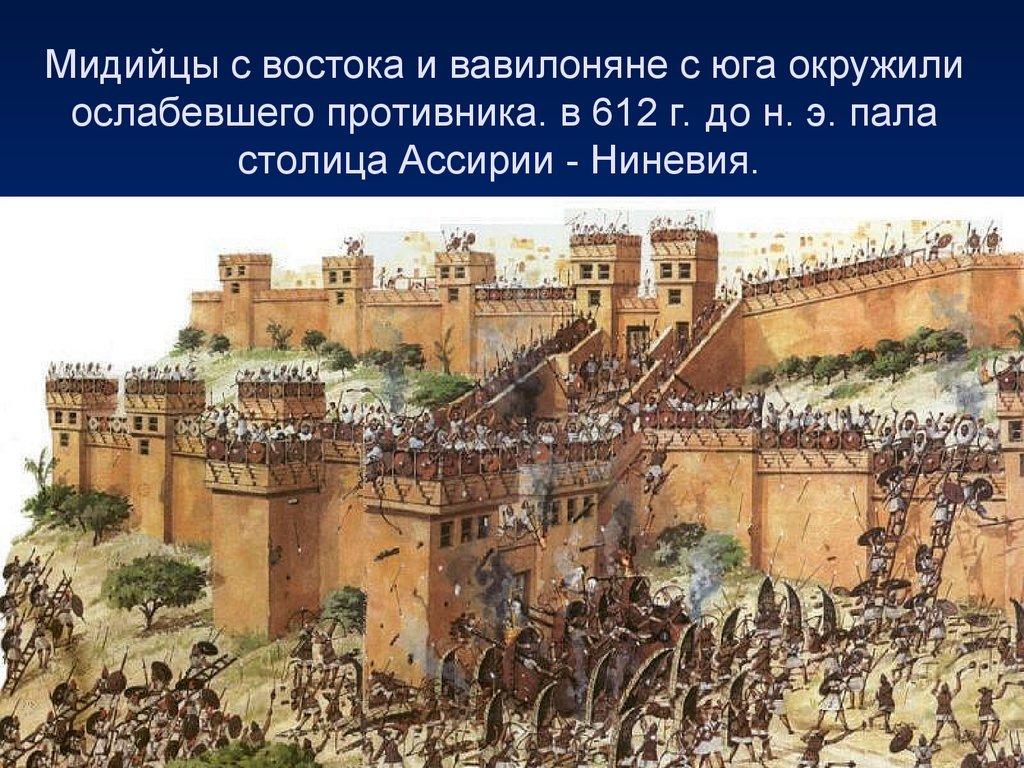 Мидийцы с востока и вавилоняне с юга окружили ослабевшего противника. в 612 г. до н. э. пала столица Ассирии - Ниневия. 