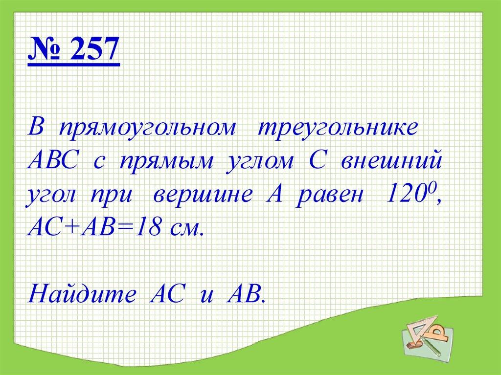 № 257 В прямоугольном треугольнике АВС с прямым углом С внешний угол при вершине А равен 1200, АС+АВ=18 см. Найдите АС и АВ.