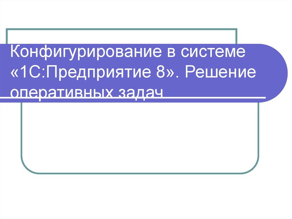 Конфигурирование в системе «1С:Предприятие 8». Решение оперативных задач