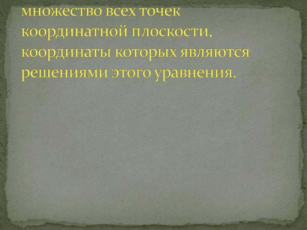 Графиком уравнения с двумя переменными называется множество всех точек координатной плоскости, координаты которых являются