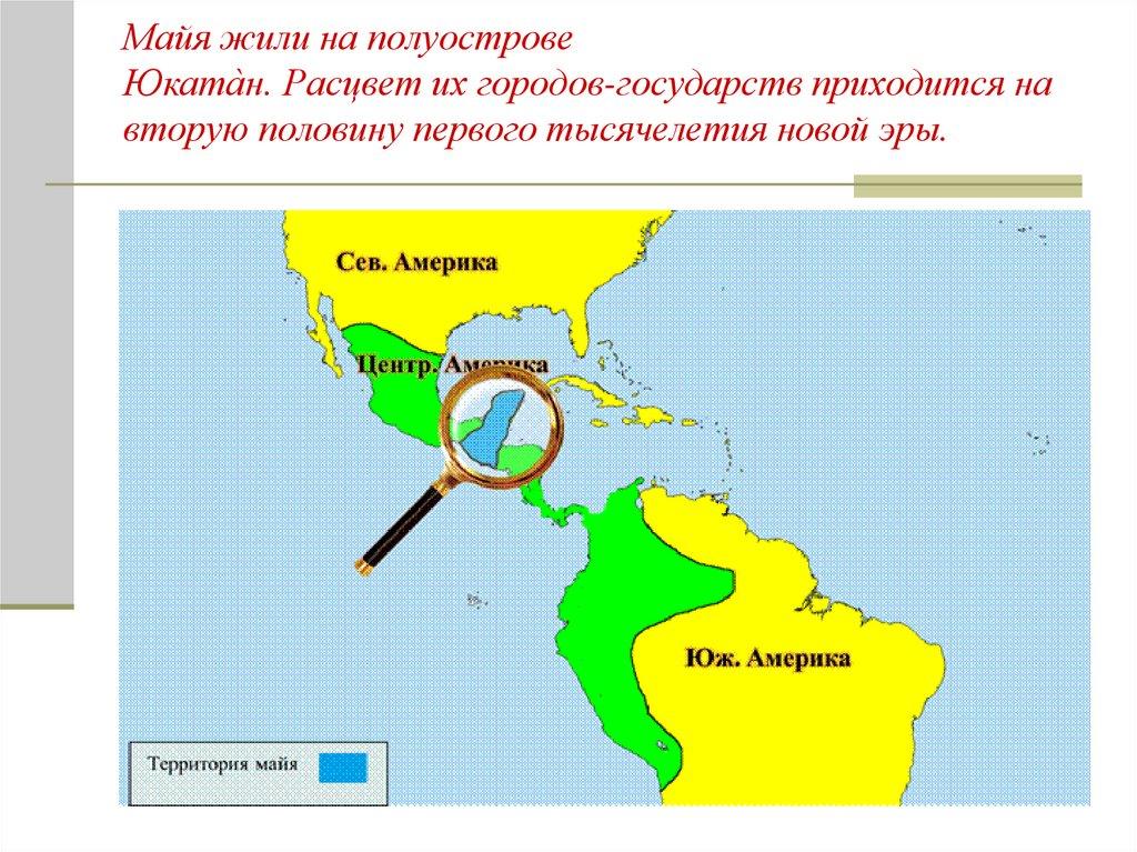 Майя жили на полуострове  Юката̀н. Расцвет их городов-государств приходится на вторую половину первого тысячелетия новой эры.