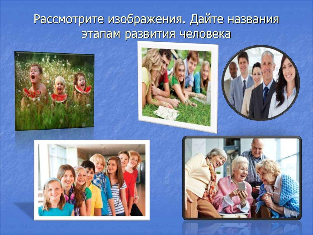 Рассмотрите изображения. Дайте названия этапам развития человека