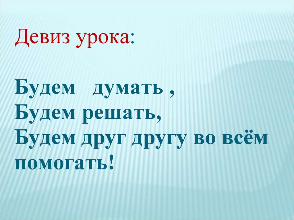 Девиз урока: Будем думать , Будем решать, Будем друг другу во всём помогать!