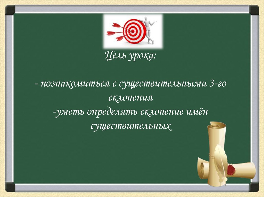 Цель урока: - познакомиться с существительными 3-го склонения -уметь определять склонение имён существительных