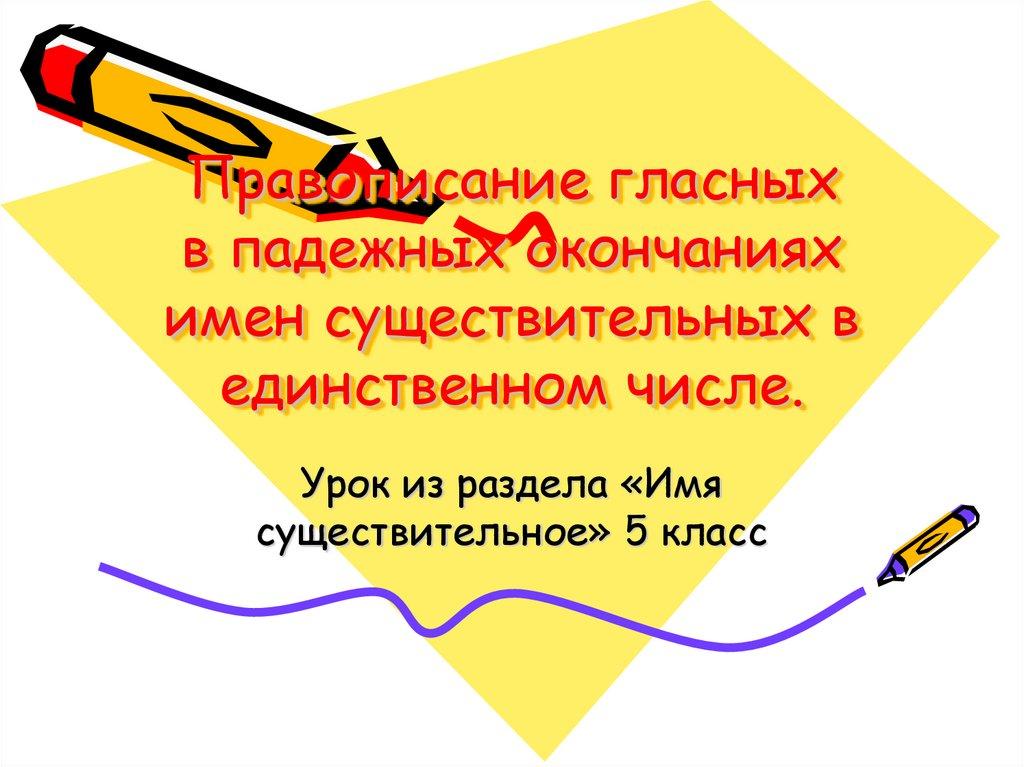 Правописание гласных в падежных окончаниях имен существительных в единственном числе.
