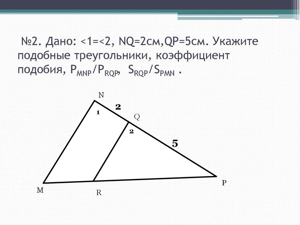 №2. Дано: <1=<2, NQ=2см,QP=5см. Укажите подобные треугольники, коэффициент подобия, PMNP/PRQP, SRQP/SPMN .